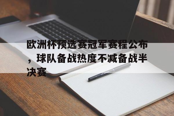 欧洲杯预选赛冠军赛程公布，球队备战热度不减备战半决赛的简单介绍