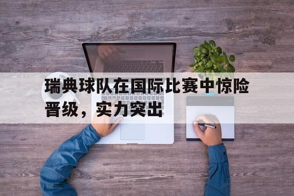 瑞典球队在国际比赛中惊险晋级，实力突出