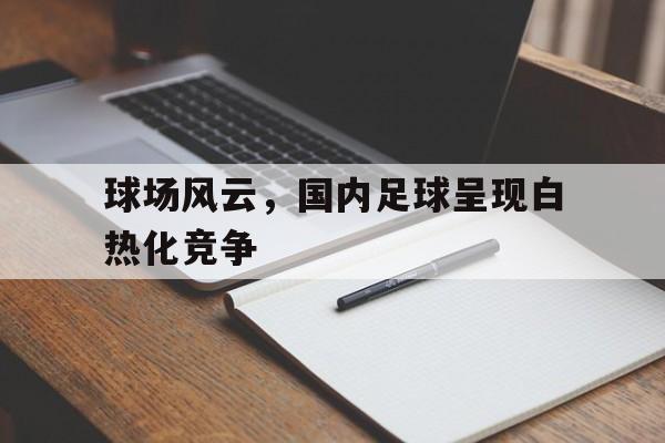 球场风云，国内足球呈现白热化竞争