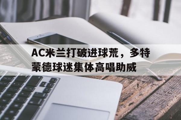 AC米兰打破进球荒，多特蒙德球迷集体高唱助威