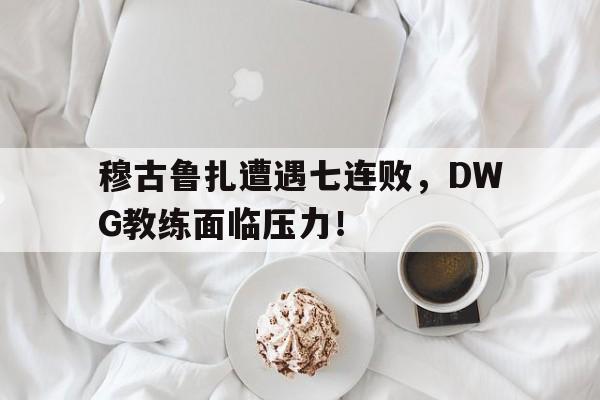 穆古鲁扎遭遇七连败，DWG教练面临压力！